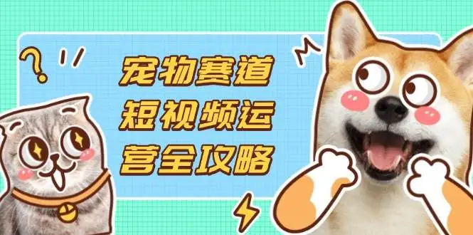 (14345期)宠物赛道短视频运营全攻略,选品拍摄剪辑实操,实现流量到收益转化