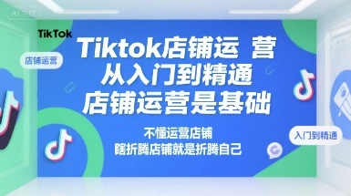 Tiktok店铺运营从入门到精通，店铺运营是基础，不懂运营店铺，瞎折腾店铺就是折腾自己