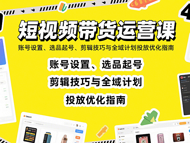 短视频带货运营课：账号设置、选品起号、剪辑技巧与全域计划投放优化指南