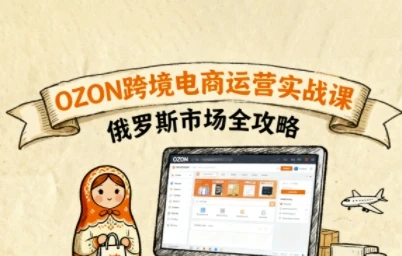 俄罗斯跨境OZON快速上手,OZ0N跨境电商运营实战课,俄罗斯市场全攻略