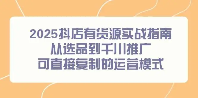 (14983期)2025抖店有货源实战指南,从选品到千川推广,可直接复制的运营模式