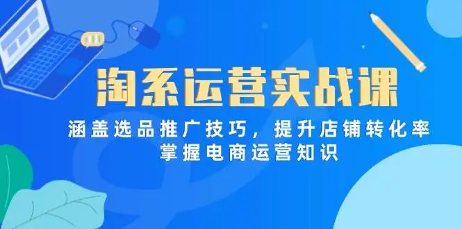 （14427期）淘系运营实战课，涵盖选品推广技巧，提升店铺转化率，掌握电商运营知识