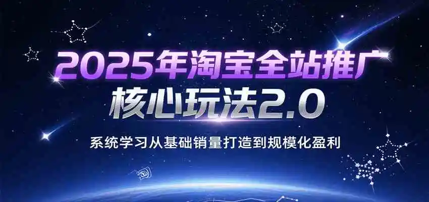 2025年淘宝全站推广核心玩法2.0，系统学习从基础销量打造到规模化盈利
