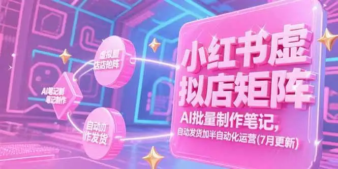 （15302期）小红书虚拟店矩阵，AI批量制作笔记，自动发货加半自动化运营(7月更新)