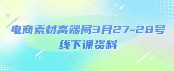 电商素材高端局3月27-28号线下课资料，全程场记+100多张ppt图片+重点视频+课程思维导图+录音带字幕