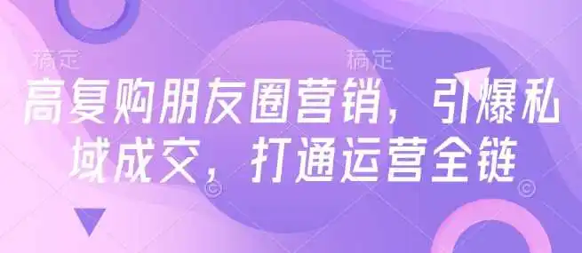 高复购朋友圈营销，引爆私域成交，打通运营全链