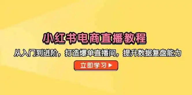 小红书电商直播教程，从入门到进阶，打造爆单直播间，提升数据复盘能力