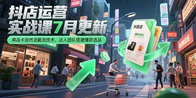 （15329期）抖店运营实战课7月更新，商品卡自然流截流技术，达人团队搭建爆款选品