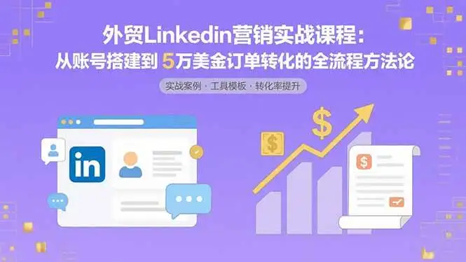 (15766期)外贸LinkedIn营销实战课程:从账号搭建到5万美金订单转化的全流程方法论
