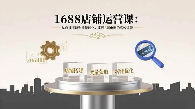 （15898期）1688店铺运营课：从店铺搭建到流量转化，实现B端电商的高效运营