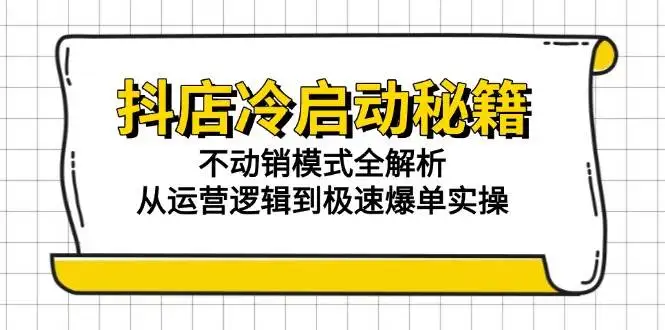 (15001期)抖店冷启动秘籍:不动销模式全解析,从运营逻辑到极速爆单实操