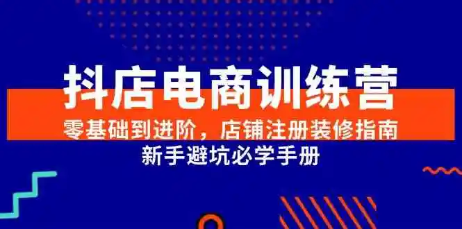 抖店电商训练营，零基础到进阶，店铺注册装修指南，新手避坑必学手册