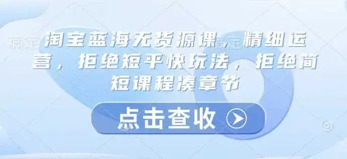 淘宝蓝海无货源课，精细运营，拒绝短平快玩法，拒绝简短课程凑章节