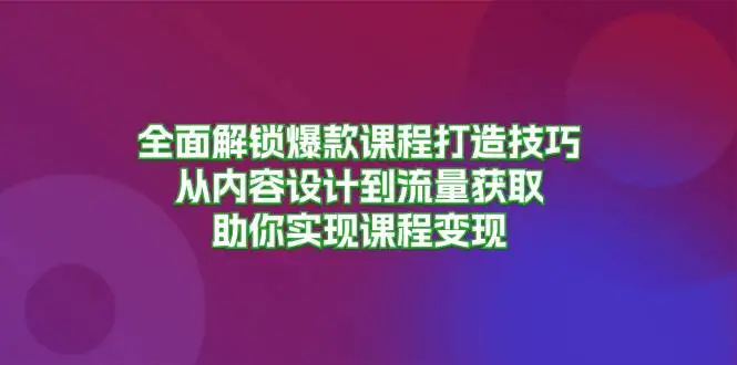 （13176期）全面解锁爆款课程打造技巧，从内容设计到流量获取，助你实现课程变现