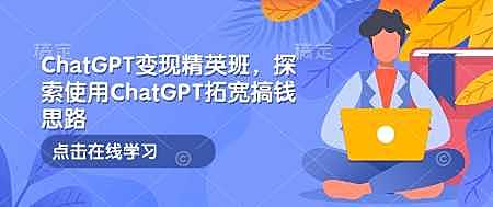 ChatGPT变现精英班，探索使用ChatGPT拓宽搞钱思路