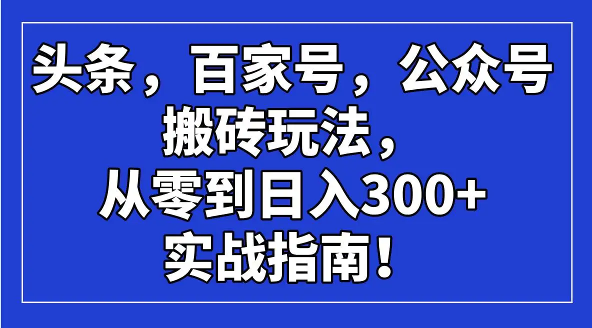 (14405期)头条,百家号,公众号搬砖玩法,从零到日入300+的实战指南!
