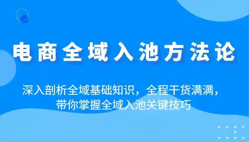 电商全域入池方法论：深入剖析全域基础知识，全程干货满满，带你掌握全域入池关键技巧