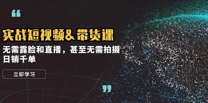 （12946期）实战短视频&amp;带货课，无需露脸和直播，甚至无需拍摄，日销千单