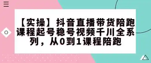 【实操】抖音直播带货陪跑课程起号稳号视频千川全系列，从0到1课程陪跑