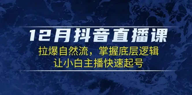 (13807期)12月抖音直播课:拉爆自然流,掌握底层逻辑,让小白主播快速起号
