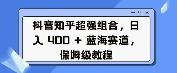 抖音知乎超强组合,日入4张, 蓝海赛道,保姆级教程