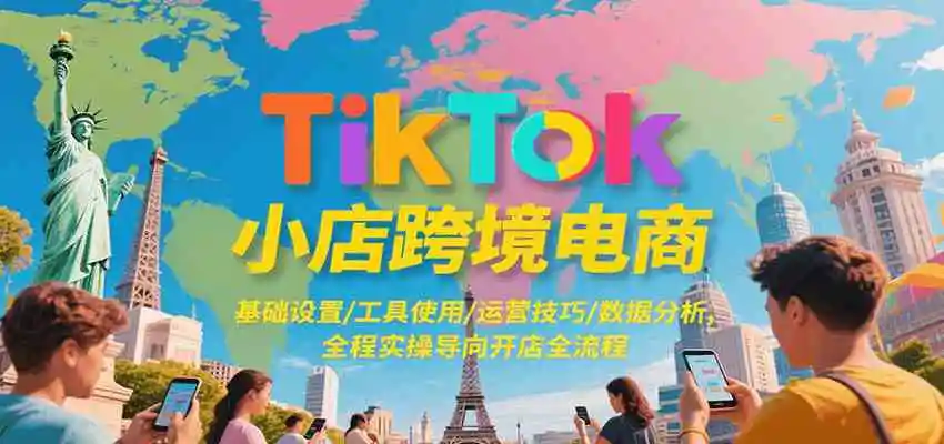 TikTok小店跨境电商,基础设置/工具使用/运营技巧/数据分析,全程实操导向开店全流程