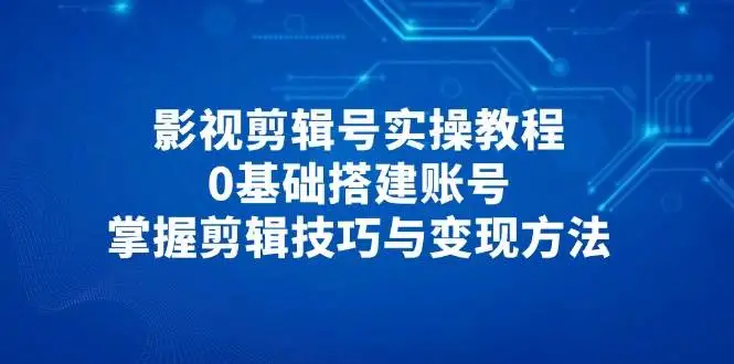 影视剪辑号实操教程,0基础搭建账号,掌握剪辑技巧与变现方法